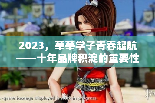2023，莘莘学子青春起航——十年品牌积淀的重要性