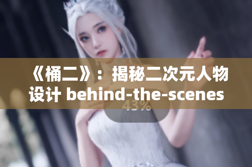 《桶二》：揭秘二次元人物设计 behind-the-scenes