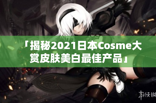 「揭秘2021日本Cosme大赏皮肤美白最佳产品」