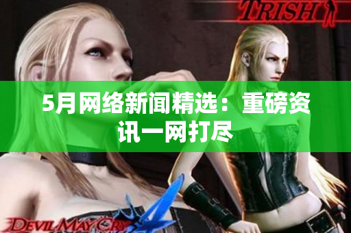 5月网络新闻精选：重磅资讯一网打尽