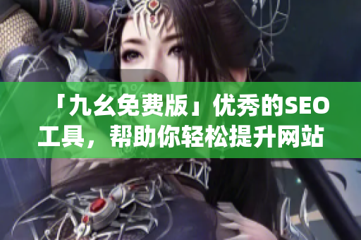 「九幺免费版」优秀的SEO工具，帮助你轻松提升网站排名)