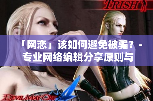 「网恋」该如何避免被骗？- 专业网络编辑分享原则与技巧！