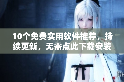 10个免费实用软件推荐，持续更新，无需点此下载安装！