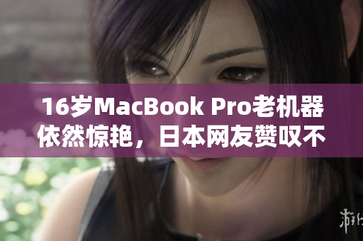 16岁MacBook Pro老机器依然惊艳，日本网友赞叹不已