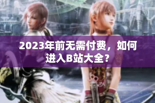 2023年前无需付费，如何进入B站大全？