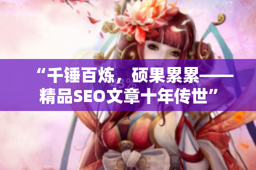 “千锤百炼，硕果累累——精品SEO文章十年传世”