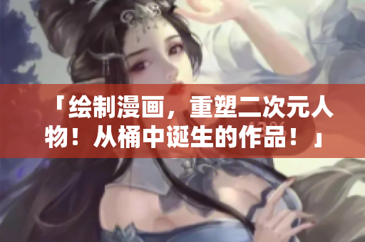 「绘制漫画，重塑二次元人物！从桶中诞生的作品！」