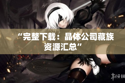 “完整下载：晶体公司藏族资源汇总”