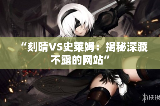 “刻晴VS史莱姆：揭秘深藏不露的网站”
