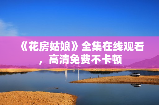 《花房姑娘》全集在线观看，高清免费不卡顿