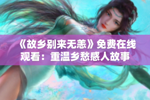 《故乡别来无恙》免费在线观看：重温乡愁感人故事