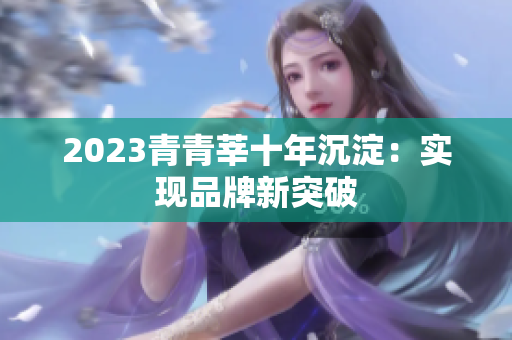 2023青青莘十年沉淀：实现品牌新突破