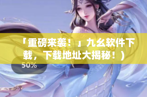 「重磅来袭！」九幺软件下载，下载地址大揭秘！)