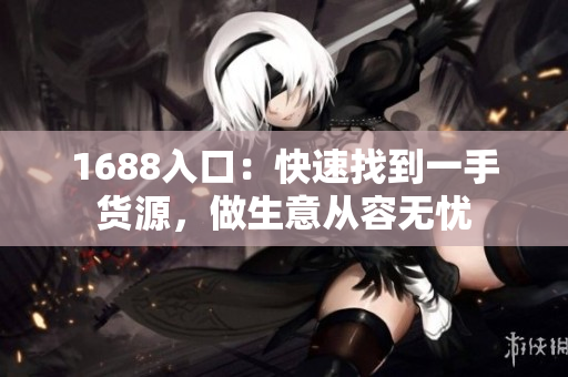 1688入口：快速找到一手货源，做生意从容无忧