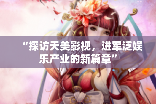 “探访天美影视，进军泛娱乐产业的新篇章”