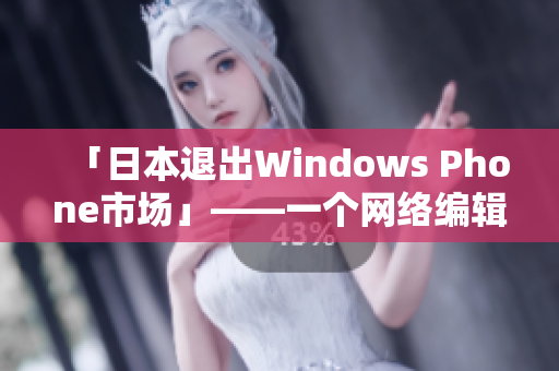 「日本退出Windows Phone市场」——一个网络编辑的报道