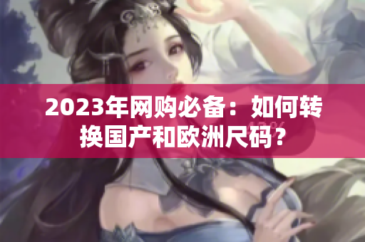 2023年网购必备：如何转换国产和欧洲尺码？