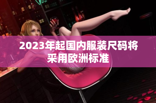 2023年起国内服装尺码将采用欧洲标准