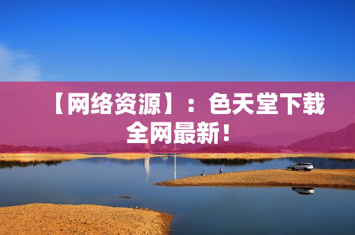 【网络资源】：色天堂下载全网最新！