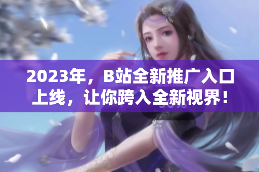 2023年，B站全新推广入口上线，让你跨入全新视界！