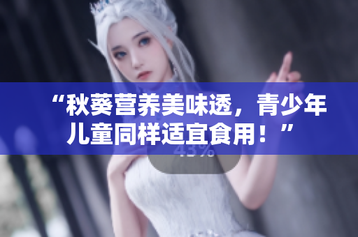 “秋葵营养美味透，青少年儿童同样适宜食用！”