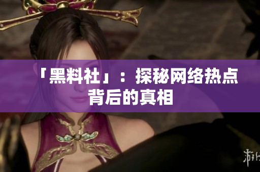 「黑料社」：探秘网络热点背后的真相