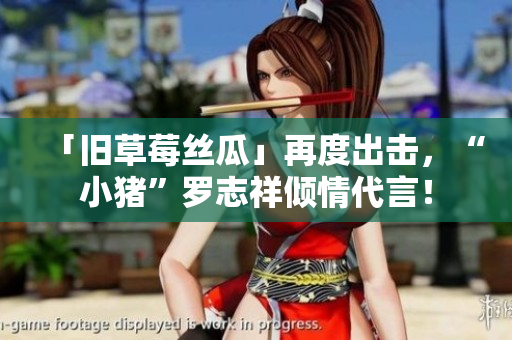 「旧草莓丝瓜」再度出击，“小猪”罗志祥倾情代言！