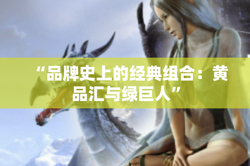 “品牌史上的经典组合：黄品汇与绿巨人”