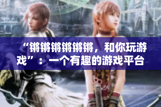 “锵锵锵锵锵锵，和你玩游戏”：一个有趣的游戏平台