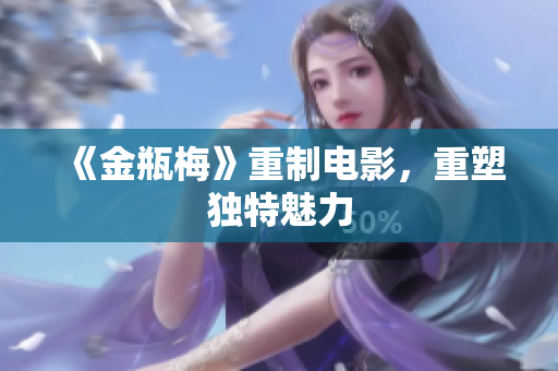 《金瓶梅》重制电影，重塑独特魅力