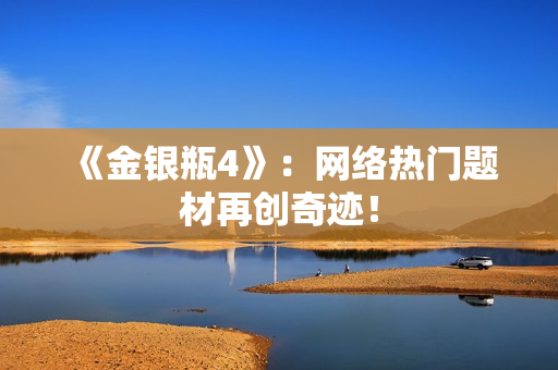 《金银瓶4》：网络热门题材再创奇迹！