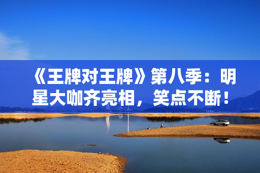 《王牌对王牌》第八季：明星大咖齐亮相，笑点不断！