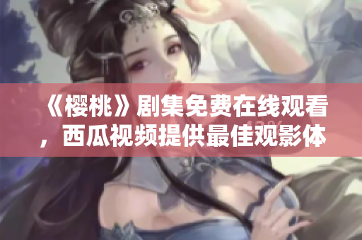 《樱桃》剧集免费在线观看，西瓜视频提供最佳观影体验