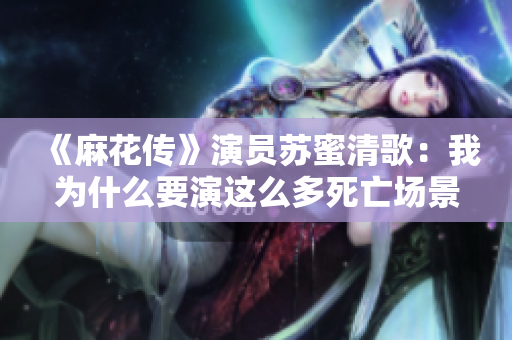 《麻花传》演员苏蜜清歌：我为什么要演这么多死亡场景？