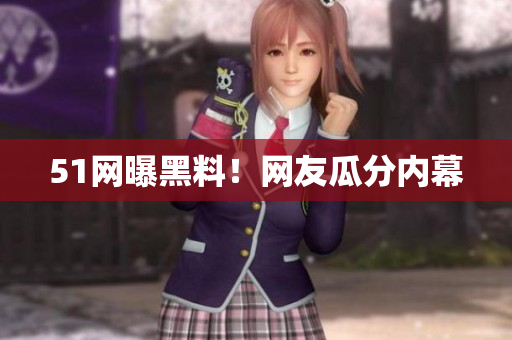 51网曝黑料！网友瓜分内幕