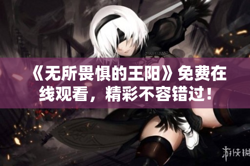 《无所畏惧的王阳》免费在线观看，精彩不容错过！