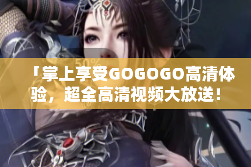 「掌上享受GOGOGO高清体验，超全高清视频大放送！」