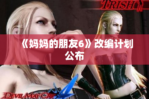 《妈妈的朋友6》改编计划公布