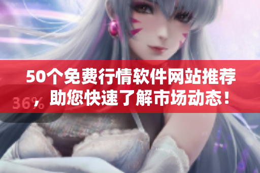 50个免费行情软件网站推荐，助您快速了解市场动态！