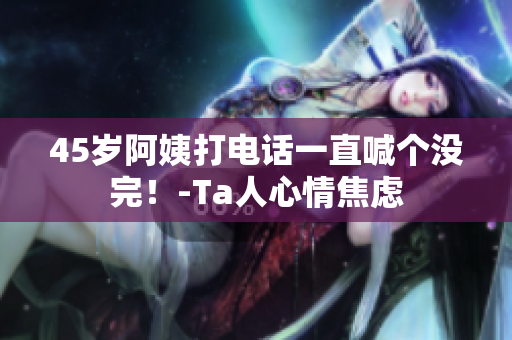 45岁阿姨打电话一直喊个没完！-Ta人心情焦虑