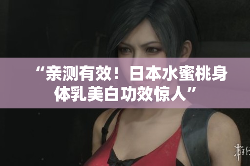 “亲测有效！日本水蜜桃身体乳美白功效惊人”