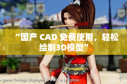 “国产 CAD 免费使用，轻松绘制3D模型”