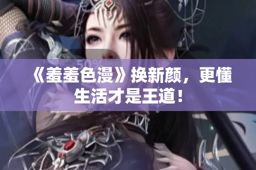 《羞羞色漫》换新颜，更懂生活才是王道！