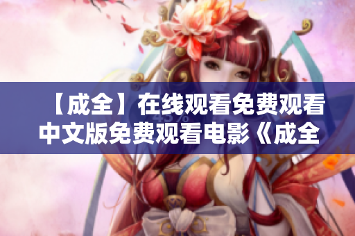 【成全】在线观看免费观看中文版免费观看电影《成全》中文版在线