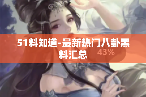 51料知道-最新热门八卦黑料汇总