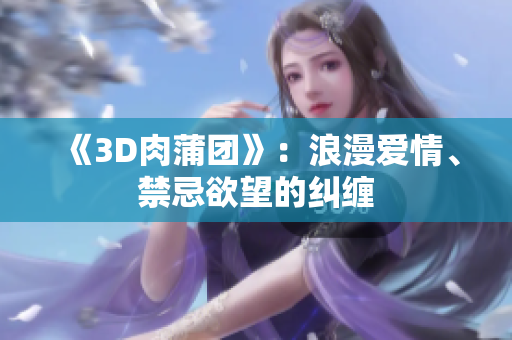 《3D肉蒲团》：浪漫爱情、禁忌欲望的纠缠