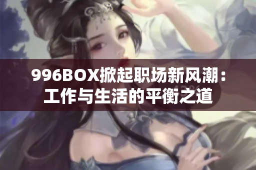 996BOX掀起职场新风潮：工作与生活的平衡之道