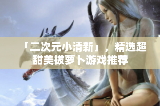 「二次元小清新」，精选超甜美拔萝卜游戏推荐