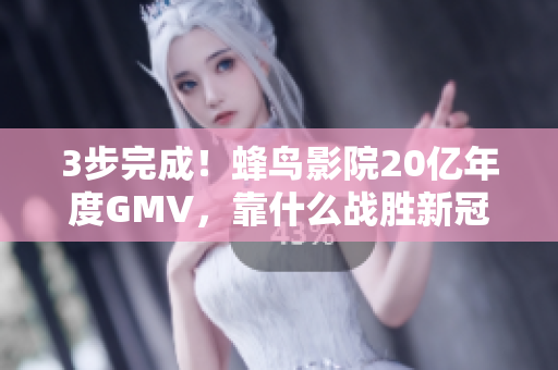 3步完成！蜂鸟影院20亿年度GMV，靠什么战胜新冠疫情？