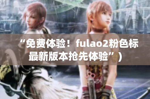 “免费体验！fulao2粉色标最新版本抢先体验”)
